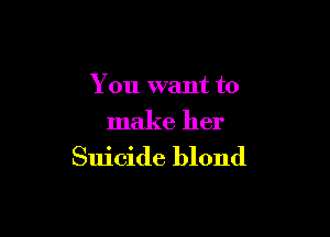 You want to

make her
Suicide blond