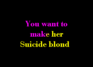 You want to

make her
Suicide blond