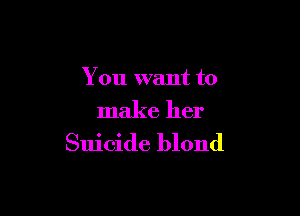 You want to

make her
Suicide blond