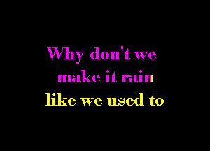 Why don't we

make it rain
like we used to