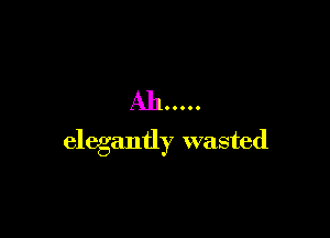 All .....

elegantly wasted