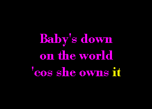 Baby's down

on the world
'cos she owns it