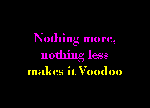 Nothing more,

nothing less

makes it Voodoo