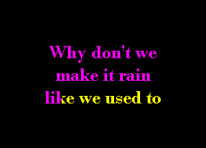 Why don't we

make it rain
like we used to