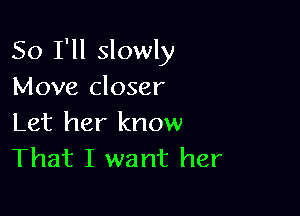 So I'll slowly
Move closer

Let her know
That I want her