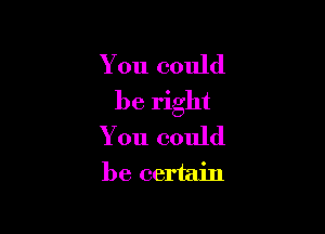 You could
be right

You could
be certain