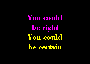 You could
be right

You could
be certain