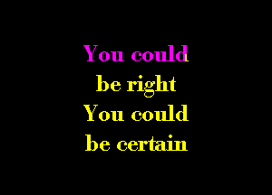 You could
be right

You could
be certain