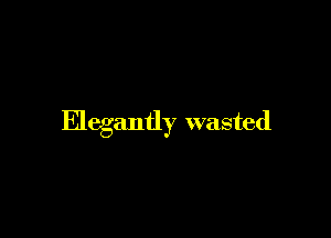 Elegantly wasted