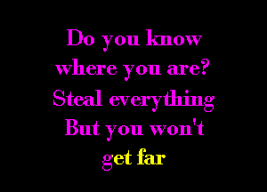Do you know
where you are?

Steal everything

But you won't

get far