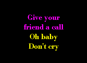 Give your
friend a call
Oh baby

Don't cry