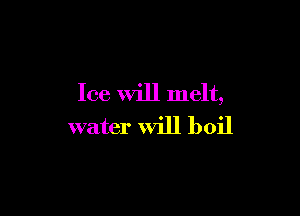 Ice Will melt,

water will boil
