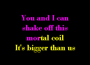 You and I can

shake off this

mortal coil
It's bigger than us

g