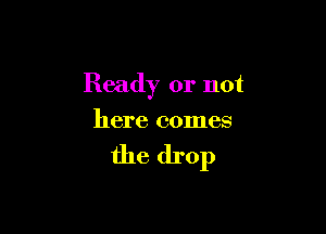 Ready or not

here comes

the drop