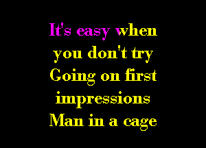 It's easy when
you don't try
Going on iirst

impressions

Man in a cage l