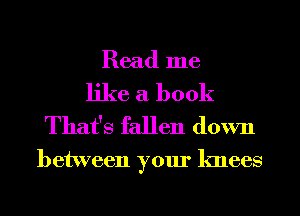 Read me

like a book
That's fallen down

between your knees