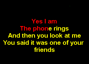 Yes I am
The phone rings

And then you look at me
You said it was one of your
friends