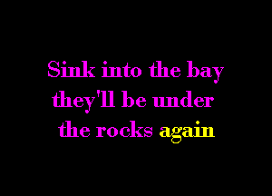 Sink into the bay
they'll be under

the rocks again

g