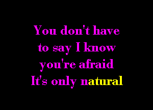 You don't have
to say Iknow

you're afraid
It's only natural