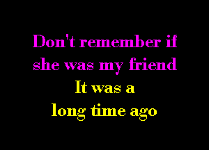 Don't remember if

she was my friend
It was a
long iinle ago