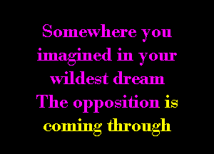 Somewhere you
imagined in your
wildest dream
The opposition is

coming through I