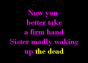 Now you
better take
a firm hand
Sister madly waking

up the dead