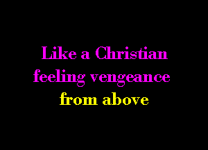 Like a Christian
feeling vengeance

from above

g