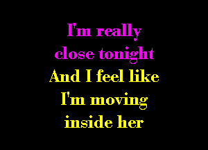 I'm really

close tonight

And I feel like
I'm moving
inside her