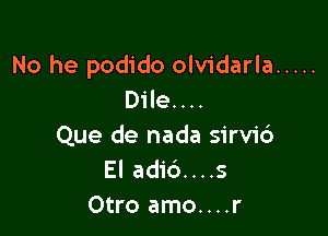 No he podido olvidarla .....
Dile....

Que de nada sirvi6
El adi6....s
Otro amo....r