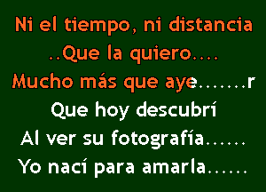 Ni el tiempo, ni distancia
..Que la quiero....
Mucho mas que aye ....... r
Que hoy descubri
Al ver su fotografia ......
Yo naci para amarla ......