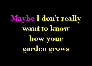 Maybe I don't really

want to know
how your
garden grows