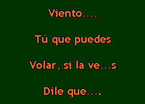 Viento. . ..

Tu que puedes

Volar, si la ve...s

Dile que....