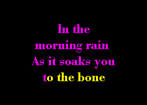 Inthe

morning rain

As it soaks you
to the bone