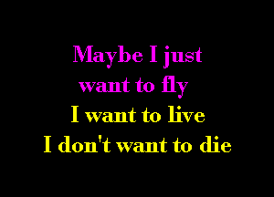 Maybe I just
want to fly

I want to live
I don't want to die