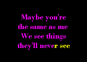 Maybe you're
the same as me
We see things

they'll never see

g