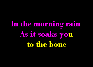 In the morning rain
As it soaks you
to the bone