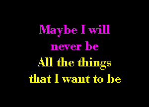 Maybe I will

never be

All the things
that I want to be