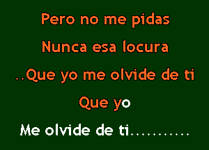 Pero no me pidas

Nunca esa locura
..Que yo me olvide de ti
Que yo
Me olvide de ti ...........