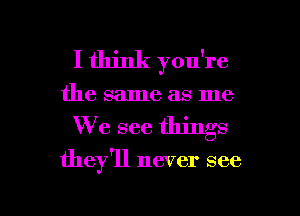 I think you're
the same as me
We see things

they'll never see

g