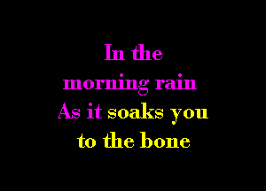 Inthe

morning rain

As it soaks you
to the bone