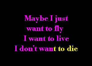 Maybe I just
want to fly

I want to live
I don't want to die