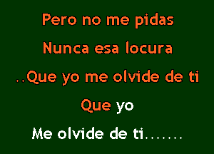 Pero no me pidas

Nunca esa locura
..Que yo me olvide de ti
Que yo
Me olvide de ti .......