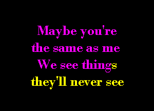 Maybe you're
the same as me
We see things

they'll never see

g