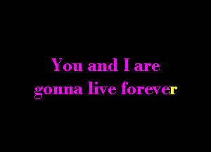 You and I are

gonna live forever
