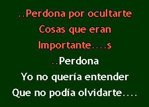 ..Perdona por ocultarte
Cosas que eran
lmportante. . . .s

..Perdona
Yo no queria entender
Que no podia olvidarte....