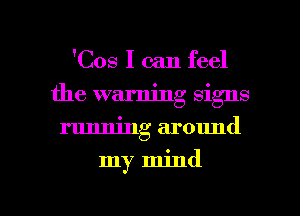 'Cos I can feel
the warning signs
running around

my mind

g
