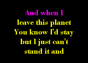 And When I

leave this planet
You know I'd stay
but I just can't

stand it and l