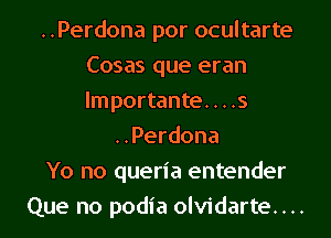 ..Perdona por ocultarte
Cosas que eran
lmportante. . . .s

..Perdona
Yo no queria entender
Que no podia olvidarte....