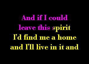 And if I could
leave this spirit
I'd 13nd me a home

and I'll live in it and