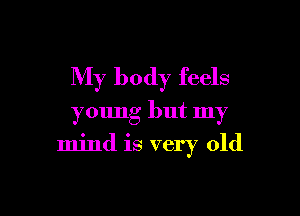My body feels
young but my

mind is very old
